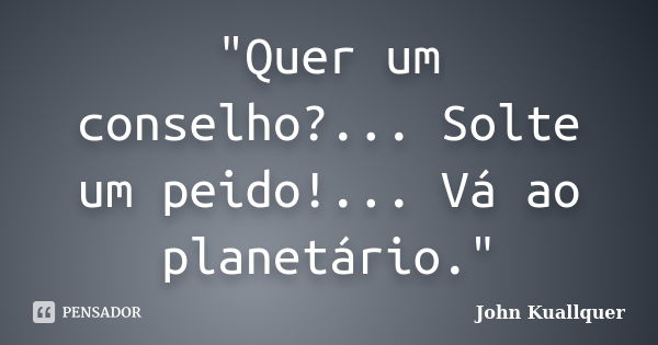 "Quer um conselho?... Solte um peido!... Vá ao planetário."... Frase de John Kuallquer.