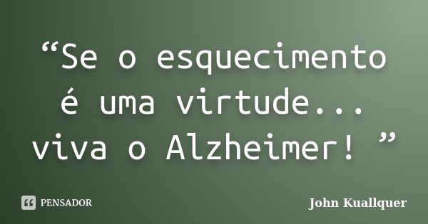 “Se o esquecimento é uma virtude... viva o Alzheimer! ”... Frase de John Kuallquer.