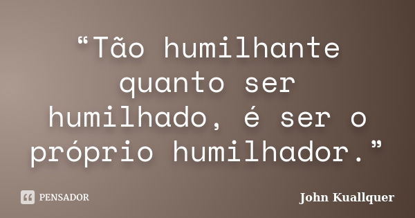 “Tão humilhante quanto ser humilhado, é ser o próprio humilhador.”... Frase de John Kuallquer.