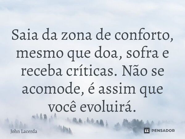 ⁠Saia da zona de conforto, mesmo que doa, sofra e receba críticas. Não se acomode, é assim que você evoluirá.... Frase de John Lacerda.