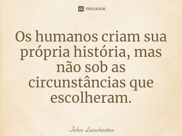 Os humanos criam sua própria história, mas não sob as circunstâncias que escolheram.... Frase de John Lanchester.