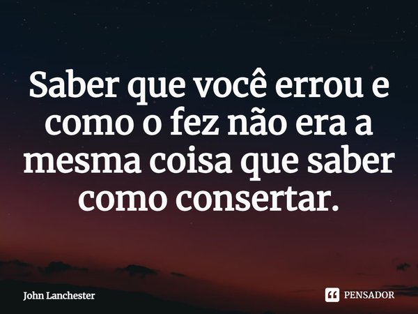 Saber que você errou e como o fez não era a mesma coisa que saber como consertar.... Frase de John Lanchester.