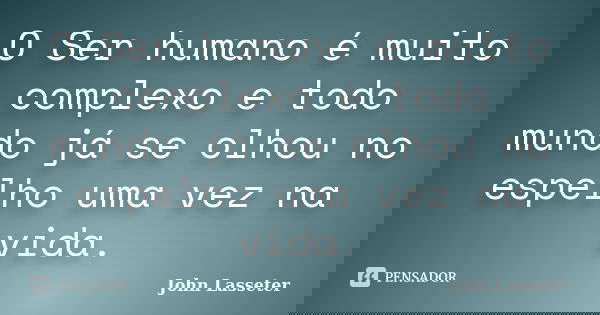 O Ser humano é muito complexo e todo mundo já se olhou no espelho uma vez na vida.... Frase de John Lasseter.