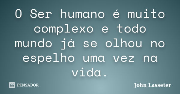 O Ser humano é muito complexo e todo mundo já se olhou no espelho uma vez na vida.... Frase de John Lasseter.