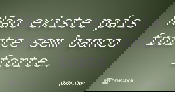 Não existe país forte sem banco forte.... Frase de John Law.