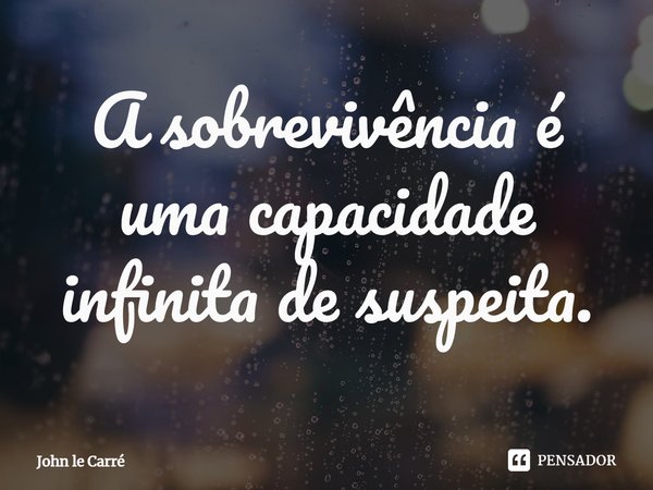 ⁠A sobrevivência é uma capacidade infinita de suspeita.... Frase de John le Carré.