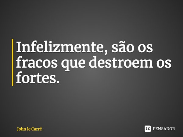 ⁠Infelizmente, são os fracos que destroem os fortes.... Frase de John le Carré.