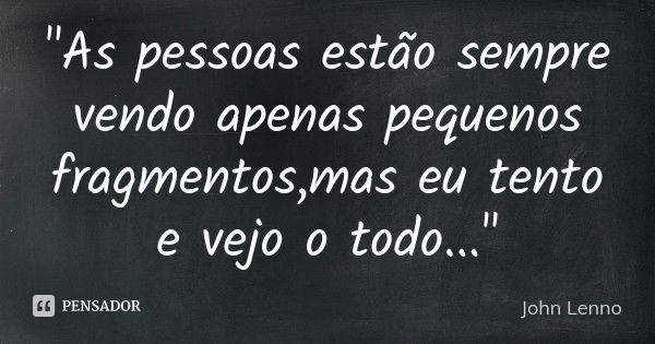 "As pessoas estão sempre vendo apenas pequenos fragmentos,mas eu tento e vejo o todo..."... Frase de John Lenno.