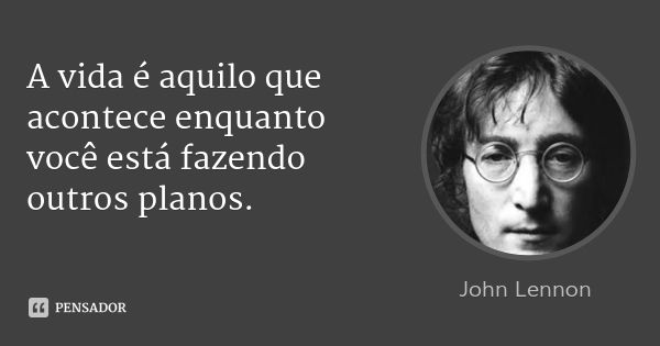 A vida é aquilo que acontece enquanto você está fazendo outros planos.... Frase de John Lennon.