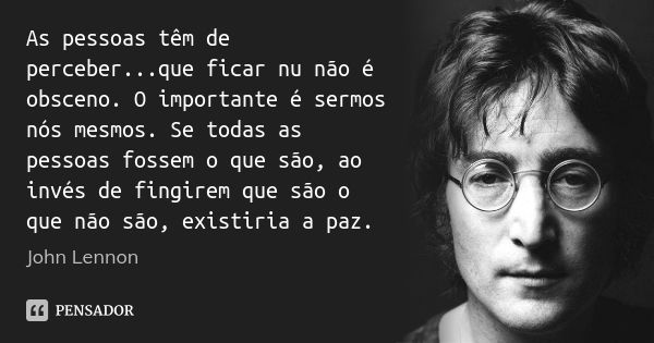 As pessoas têm de perceber...que ficar nu não é obsceno. O importante é sermos nós mesmos. Se todas as pessoas fossem o que são, ao invés de fingirem que são o ... Frase de John Lennon.