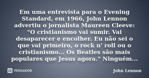 Em uma entrevista para o Evening Standard, em 1966, John Lennon advertiu o jornalista Maureen Cleeve: "O cristianismo vai sumir. Vai desaparecer e encolher... Frase de John Lennon.