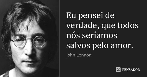 Eu pensei de verdade, que todos nós seríamos salvos pelo amor.... Frase de John Lennon.