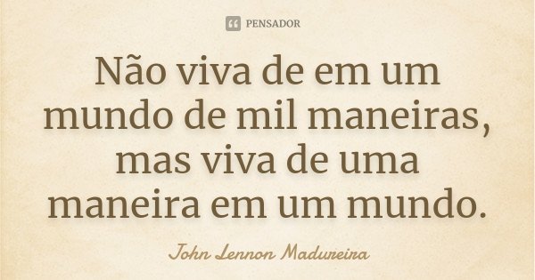 Não viva de em um mundo de mil maneiras, mas viva de uma maneira em um mundo.... Frase de John Lennon Madureira.