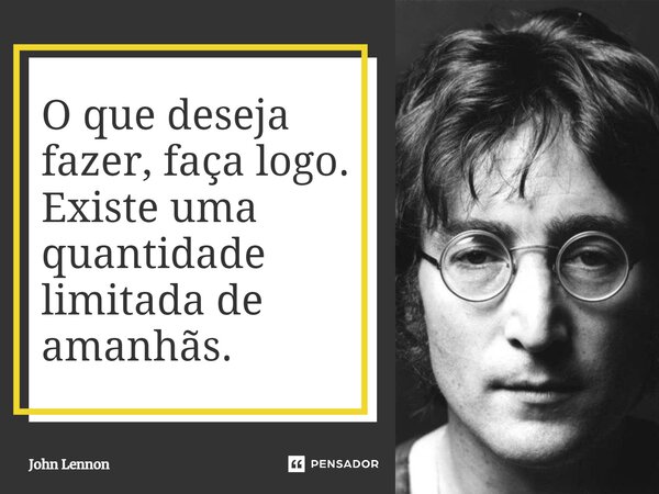 ⁠O que deseja fazer, faça logo. Existe uma quantidade limitada de amanhãs.... Frase de John Lennon.