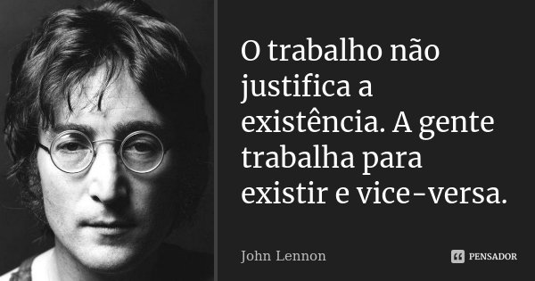 O trabalho não justifica a existência. A gente trabalha para existir e vice-versa.... Frase de John Lennon.