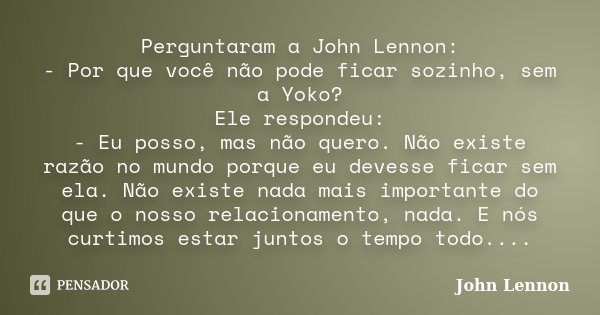Perguntaram a John Lennon: - Por que você não pode ficar sozinho, sem a Yoko? Ele respondeu: - Eu posso, mas não quero. Não existe razão no mundo porque eu deve... Frase de John Lennon.