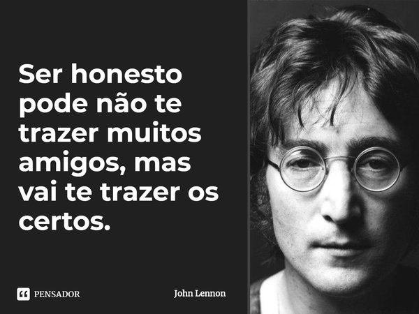 ⁠⁠⁠Ser honesto pode não te trazer muitos amigos, mas vai te trazer os certos.... Frase de John Lennon.