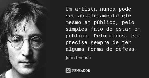 Um artista nunca pode ser absolutamente ele mesmo em público, pelo simples fato de estar em público. Pelo menos, ele precisa sempre de ter alguma forma de defes... Frase de John Lennon.