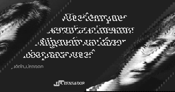Você tem que servir a si mesmo. Ninguém vai fazer isso para você.... Frase de John Lennon.