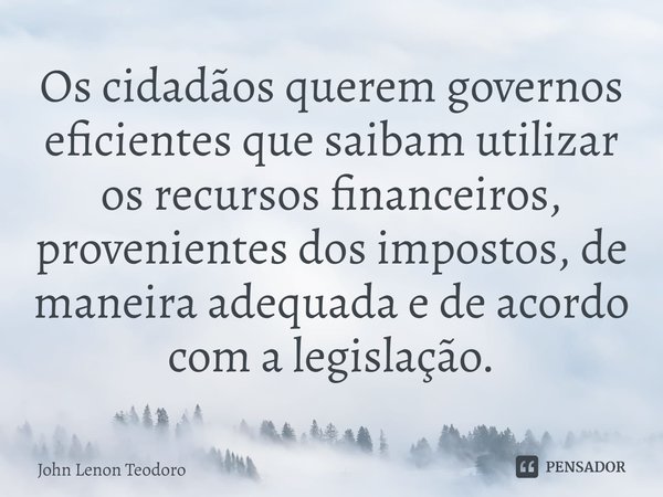 ⁠Os cidadãos querem governos eficientes que saibam utilizar os recursos financeiros, provenientes dos impostos, de maneira adequada e de acordo com a legislação... Frase de John Lenon Teodoro.