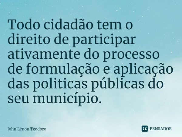 ⁠Todo cidadão tem o direito de participar ativamente do processo de formulação e aplicação das politicas públicas do seu município.... Frase de John Lenon Teodoro.