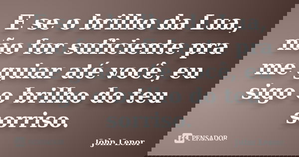 E se o brilho da Lua, não for suficiente pra me guiar até você, eu sigo o brilho do teu sorriso.... Frase de John Lenor.