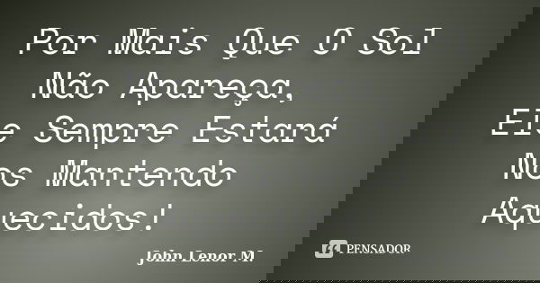 Por Mais Que O Sol Não Apareça, Ele Sempre Estará Nos Mantendo Aquecidos!... Frase de John Lenor M..
