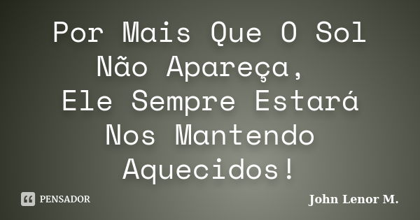 Por Mais Que O Sol Não Apareça, Ele Sempre Estará Nos Mantendo Aquecidos!... Frase de John Lenor M..