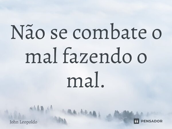 ⁠Não se combate o mal fazendo o mal.... Frase de John Leopoldo.
