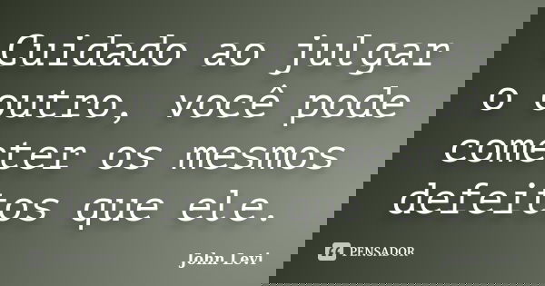 Cuidado ao julgar o outro, você pode cometer os mesmos defeitos que ele.... Frase de John Levi.