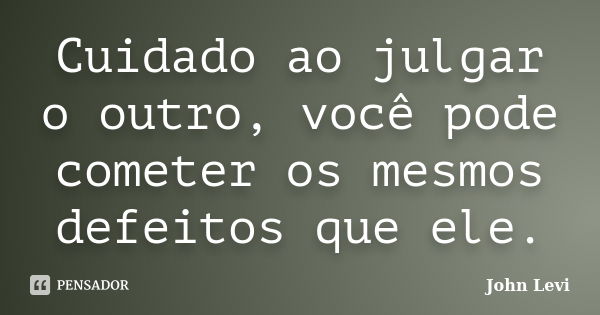 Cuidado ao julgar o outro, você pode cometer os mesmos defeitos que ele.... Frase de John Levi.