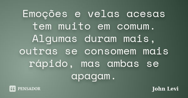 Emoções e velas acesas tem muito em comum. Algumas duram mais, outras se consomem mais rápido, mas ambas se apagam.... Frase de John Levi.