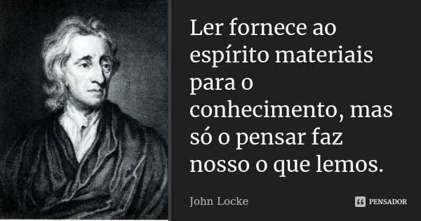 Ler fornece ao espírito materiais para o conhecimento, mas só o pensar faz nosso o que lemos.... Frase de John Locke.