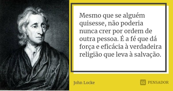 Mesmo que se alguém quisesse, não poderia nunca crer por ordem de outra pessoa. É a fé que dá força e eficácia à verdadeira religião que leva à salvação.... Frase de John Locke.