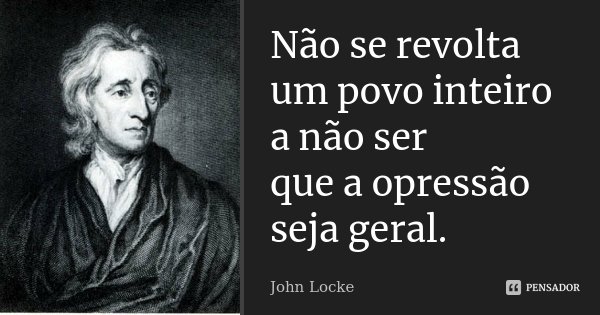 Não se revolta um povo inteiro a não ser que a opressão seja geral.... Frase de John Locke.