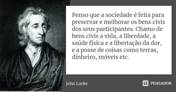 Penso que a sociedade é feita para preservar e melhorar os bens civis dos seus participantes. Chamo de bens civis a vida, a liberdade, a saúde física e a libert... Frase de John Locke.