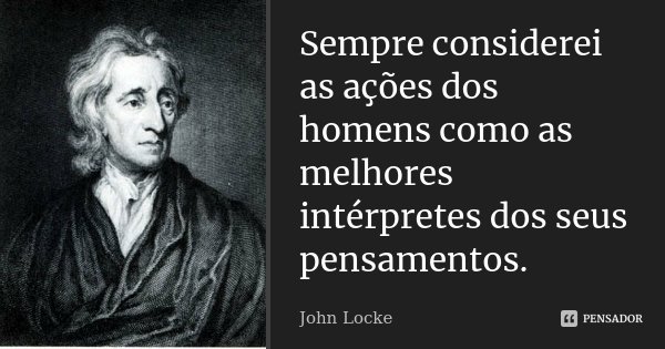 Sempre considerei as ações dos homens como as melhores intérpretes dos seus pensamentos.... Frase de John Locke.