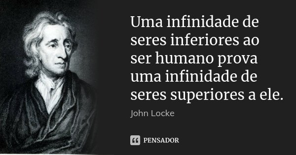 Uma infinidade de seres inferiores ao ser humano prova uma infinidade de seres superiores a ele.... Frase de John Locke.