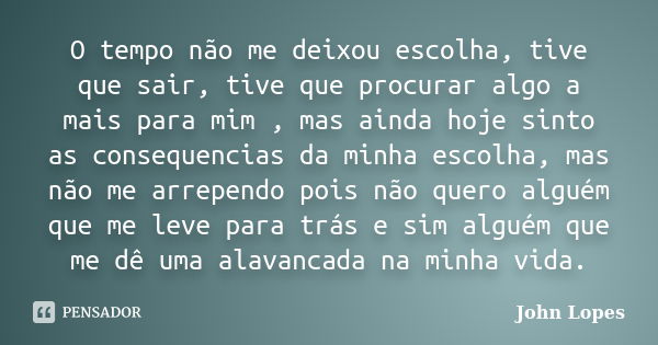 O tempo não me deixou escolha, tive que sair, tive que procurar algo a mais para mim , mas ainda hoje sinto as consequencias da minha escolha, mas não me arrepe... Frase de John Lopes.