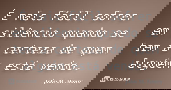 É mais fácil sofrer em silêncio quando se tem a certeza de quem alguém está vendo.... Frase de John M. Henry.