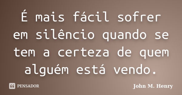 É mais fácil sofrer em silêncio quando se tem a certeza de quem alguém está vendo.... Frase de John M. Henry.