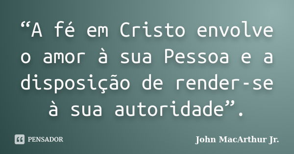 “A fé em Cristo envolve o amor à sua Pessoa e a disposição de render-se à sua autoridade”.... Frase de John MacArthur Jr..