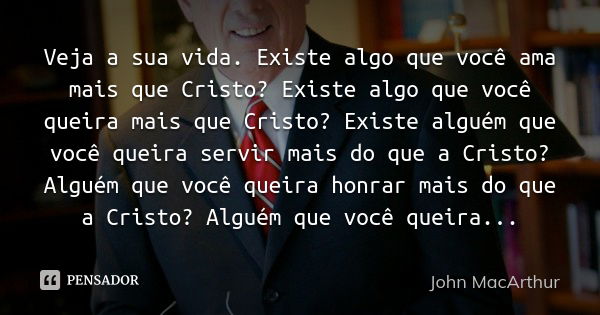 Veja a sua vida. Existe algo que você ama mais que Cristo? Existe algo que você queira mais que Cristo? Existe alguém que você queira servir mais do que a Crist... Frase de John MacArthur.