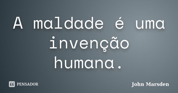 A maldade é uma invenção humana.... Frase de John Marsden.