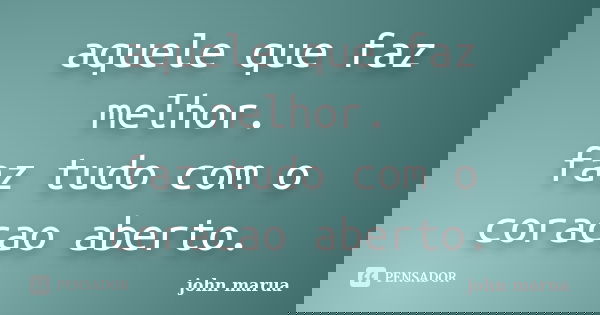 aquele que faz melhor. faz tudo com o coracao aberto.... Frase de john marua.