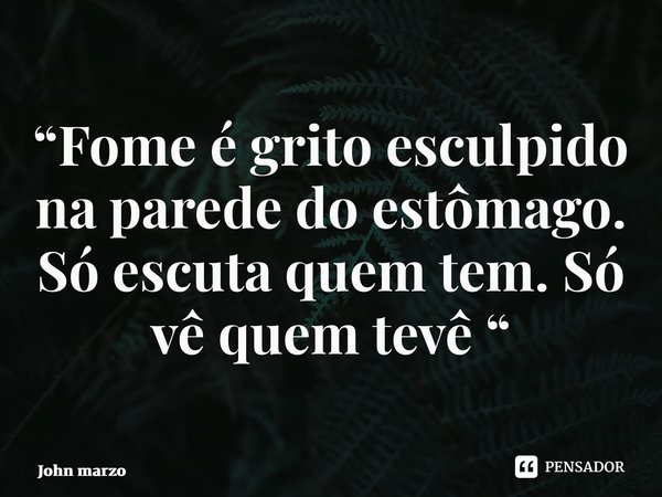 ⁠“Fome é grito esculpido na parede do estômago. Só escuta quem tem. Só vê quem tevê “... Frase de john marzo.
