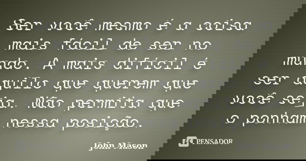 Ser você mesmo é a coisa mais fácil de ser no mundo. A mais difícil é ser aquilo que querem que você seja. Não permita que o ponham nessa posição.... Frase de John Mason.