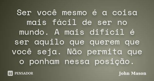 Ser você mesmo é a coisa mais fácil de ser no mundo. A mais difícil é ser aquilo que querem que você seja. Não permita que o ponham nessa posição.... Frase de John Mason.