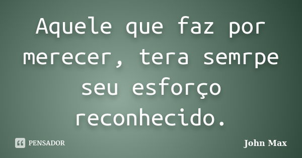 Aquele que faz por merecer, tera semrpe seu esforço reconhecido.... Frase de John Max.