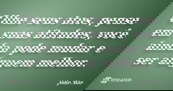 Olhe seus atos, pense em suas atitudes, você ainda pode mudar e ser alguem melhor.... Frase de John Max.